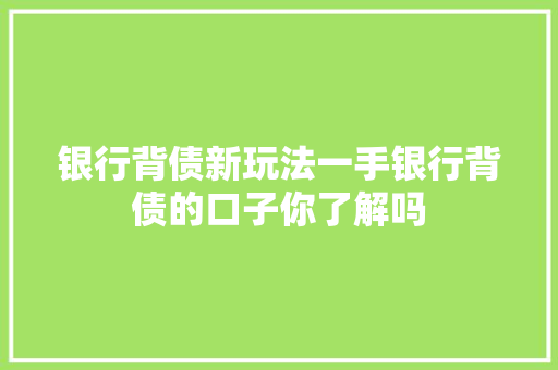 银行背债新玩法一手银行背债的口子你了解吗