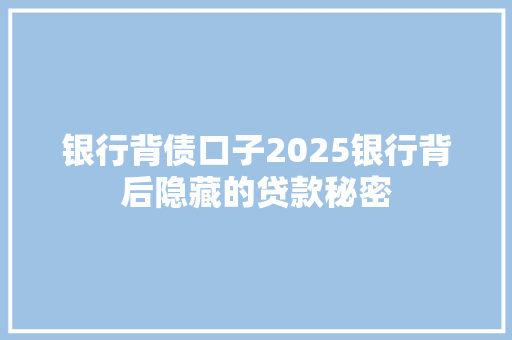 银行背债口子2025银行背后隐藏的贷款秘密