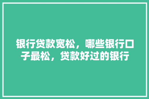 银行贷款宽松，哪些银行口子最松，贷款好过的银行