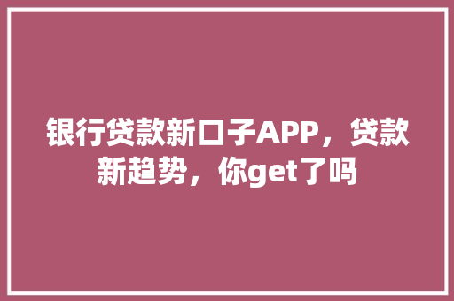 银行贷款新口子APP，贷款新趋势，你get了吗