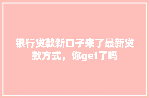 银行贷款新口子来了最新贷款方式，你get了吗