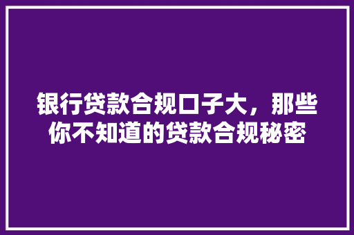 银行贷款合规口子大，那些你不知道的贷款合规秘密