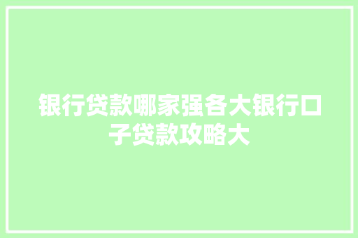 银行贷款哪家强各大银行口子贷款攻略大