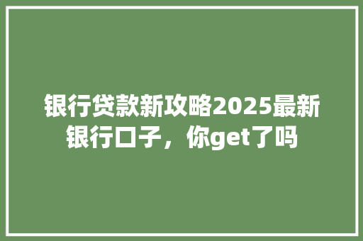 银行贷款新攻略2025最新银行口子，你get了吗