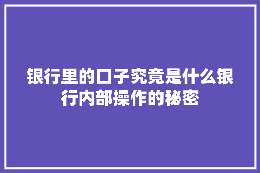 银行里的口子究竟是什么银行内部操作的秘密