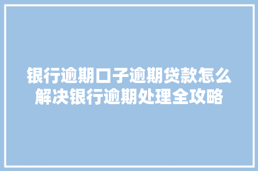 银行逾期口子逾期贷款怎么解决银行逾期处理全攻略