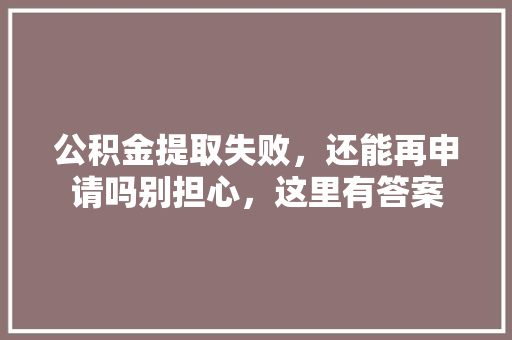 公积金提取失败，还能再申请吗别担心，这里有答案