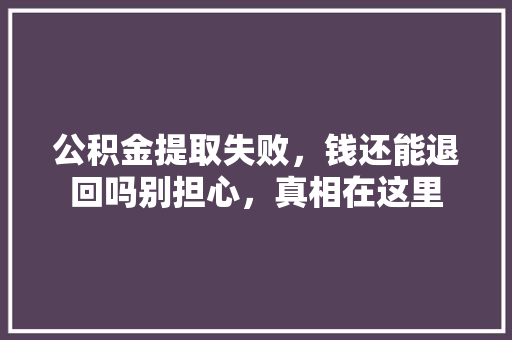 公积金提取失败，钱还能退回吗别担心，真相在这里