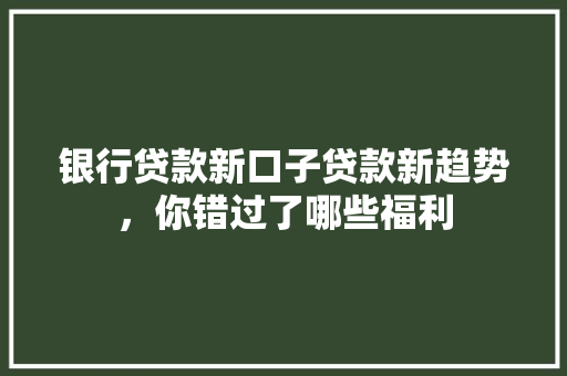 银行贷款新口子贷款新趋势，你错过了哪些福利