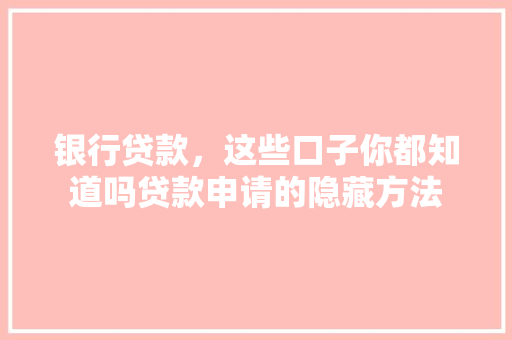 银行贷款，这些口子你都知道吗贷款申请的隐藏方法