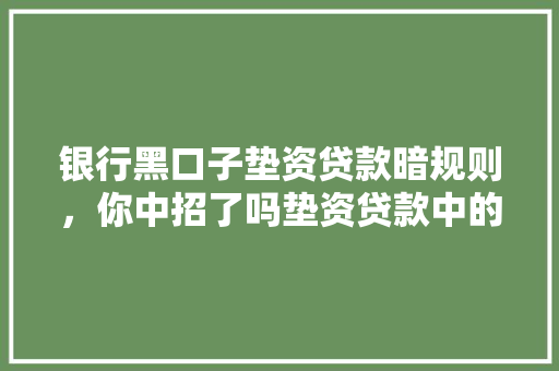 银行黑口子垫资贷款暗规则，你中招了吗垫资贷款中的那些不为人知的秘密