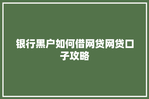 银行黑户如何借网贷网贷口子攻略