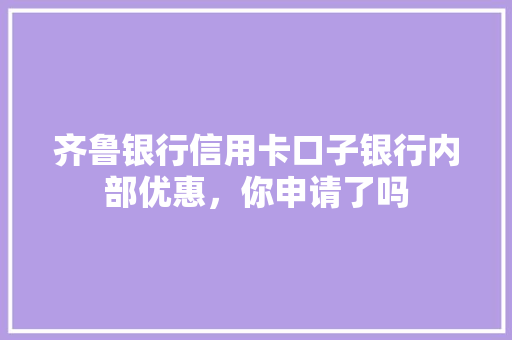 齐鲁银行信用卡口子银行内部优惠，你申请了吗