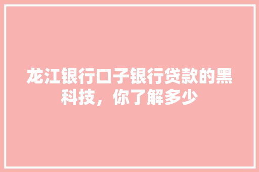 龙江银行口子银行贷款的黑科技，你了解多少