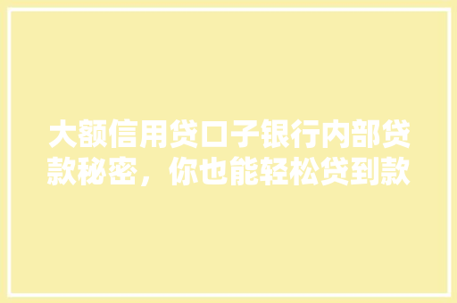 大额信用贷口子银行内部贷款秘密，你也能轻松贷到款