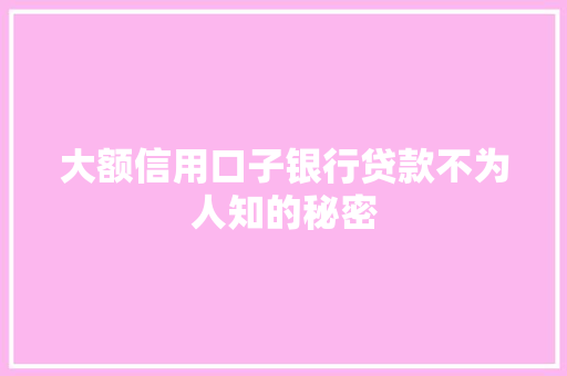 大额信用口子银行贷款不为人知的秘密