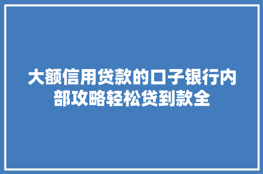 大额信用贷款的口子银行内部攻略轻松贷到款全