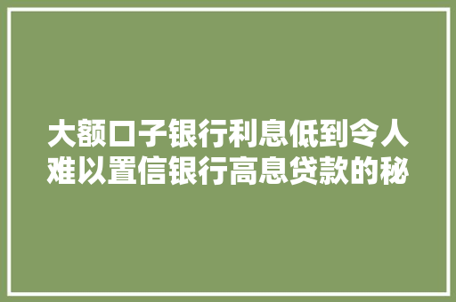 大额口子银行利息低到令人难以置信银行高息贷款的秘密竟然是...
