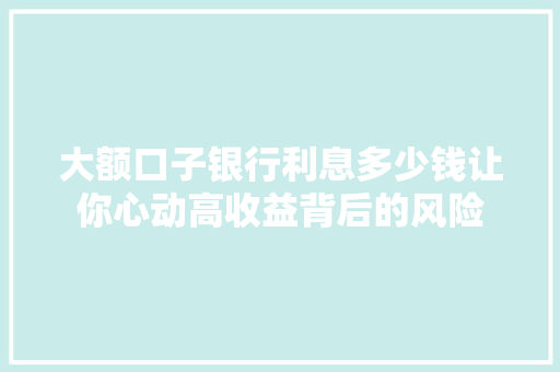 大额口子银行利息多少钱让你心动高收益背后的风险