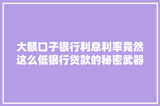 大额口子银行利息利率竟然这么低银行贷款的秘密武器