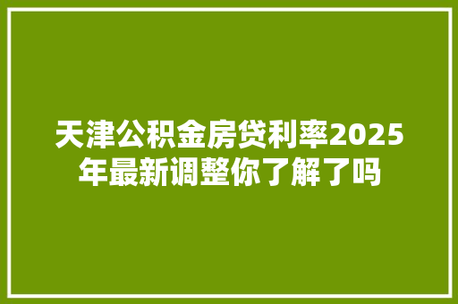 天津公积金房贷利率2025年最新调整你了解了吗