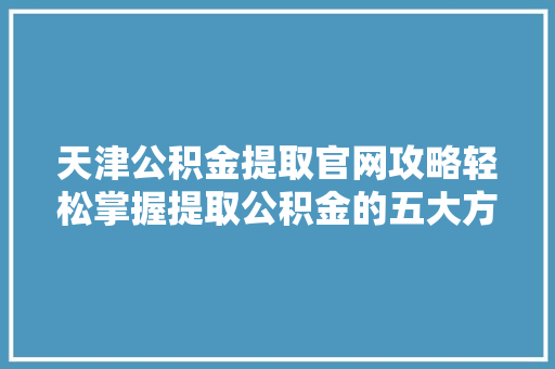 天津公积金提取官网攻略轻松掌握提取公积金的五大方法
