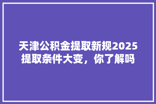 天津公积金提取新规2025提取条件大变，你了解吗  第1张