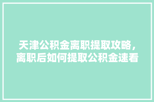 天津公积金离职提取攻略，离职后如何提取公积金速看