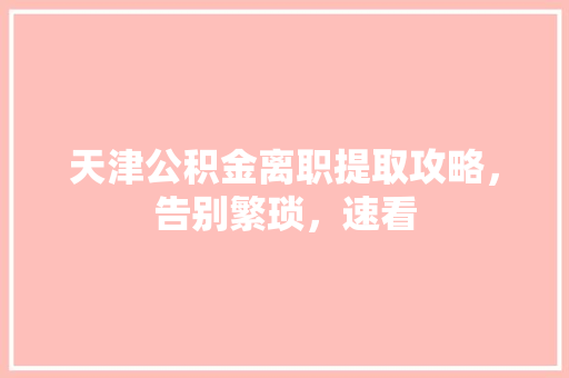 天津公积金离职提取攻略，告别繁琐，速看