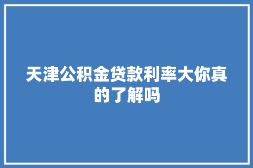 天津公积金贷款利率大你真的了解吗