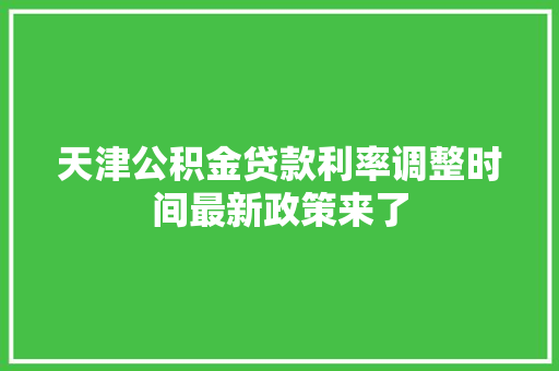 天津公积金贷款利率调整时间最新政策来了