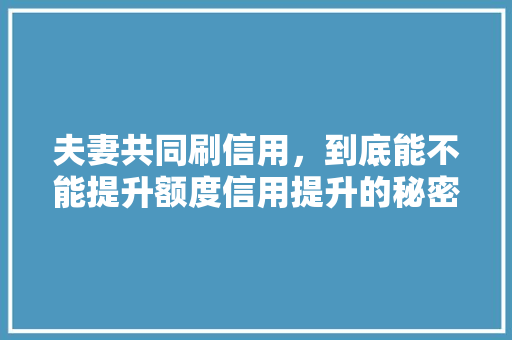 夫妻共同刷信用，到底能不能提升额度信用提升的秘密