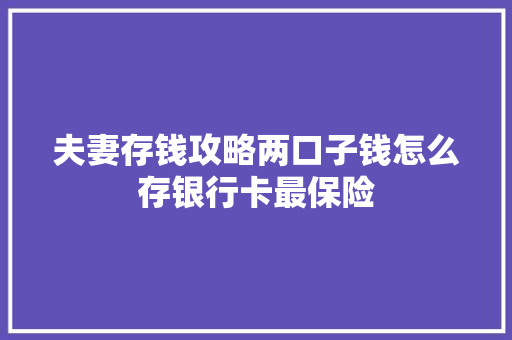 夫妻存钱攻略两口子钱怎么存银行卡最保险