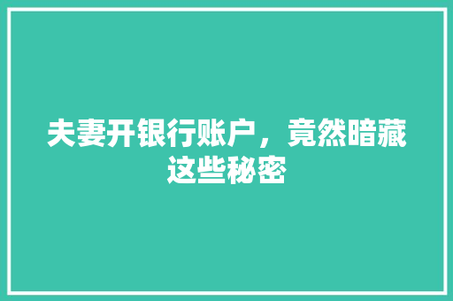 夫妻开银行账户，竟然暗藏这些秘密  第1张