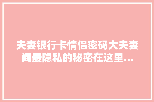 夫妻银行卡情侣密码大夫妻间最隐私的秘密在这里...