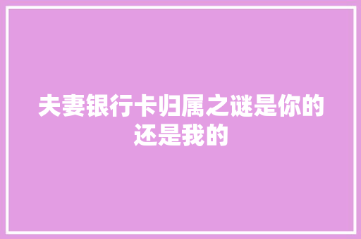 夫妻银行卡归属之谜是你的还是我的  第1张