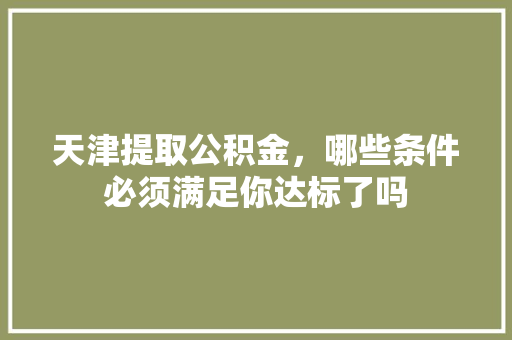 天津提取公积金，哪些条件必须满足你达标了吗