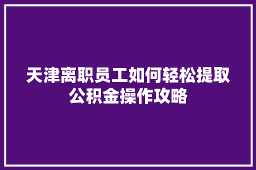 天津离职员工如何轻松提取公积金操作攻略