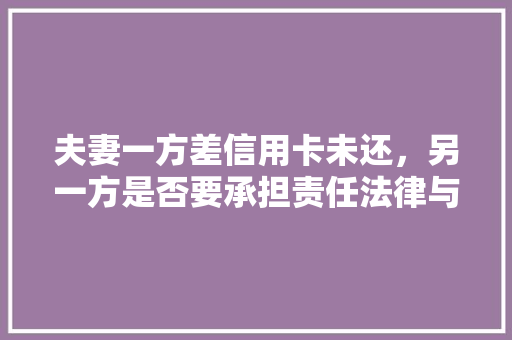 夫妻一方差信用卡未还，另一方是否要承担责任法律与现实的碰撞
