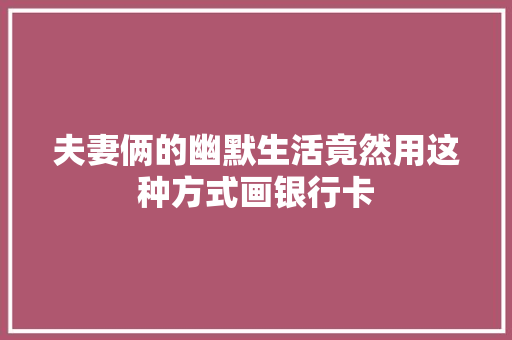 夫妻俩的幽默生活竟然用这种方式画银行卡