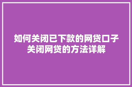如何关闭已下款的网贷口子关闭网贷的方法详解  第1张