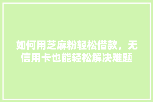 如何用芝麻粉轻松借款，无信用卡也能轻松解决难题