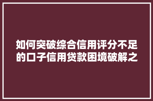 如何突破综合信用评分不足的口子信用贷款困境破解之路