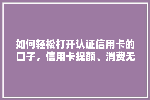 如何轻松打开认证信用卡的口子，信用卡提额、消费无忧的方法
