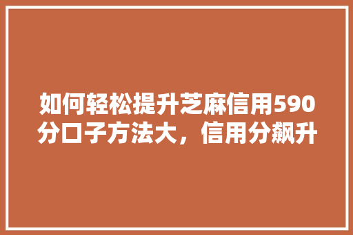 如何轻松提升芝麻信用590分口子方法大，信用分飙升不是梦