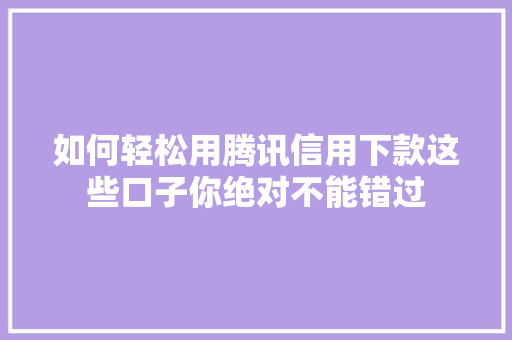 如何轻松用腾讯信用下款这些口子你绝对不能错过