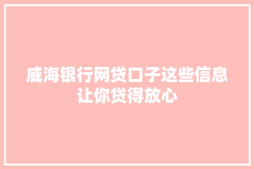 威海银行网贷口子这些信息让你贷得放心