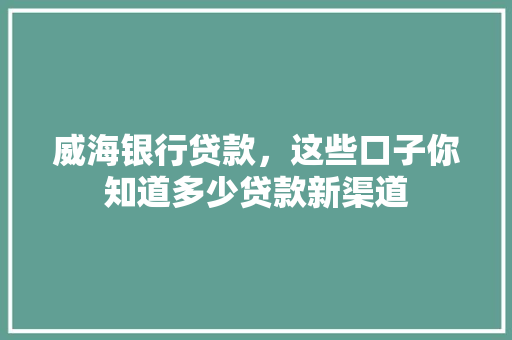 威海银行贷款，这些口子你知道多少贷款新渠道