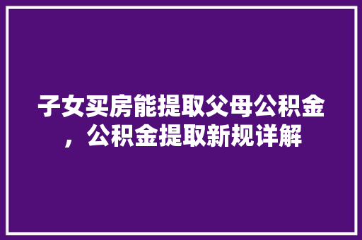 子女买房能提取父母公积金，公积金提取新规详解
