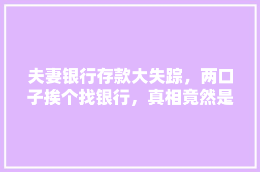 夫妻银行存款大失踪，两口子挨个找银行，真相竟然是...